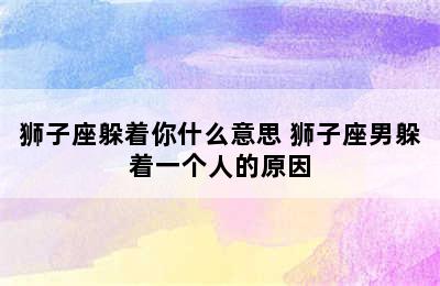 狮子座躲着你什么意思 狮子座男躲着一个人的原因